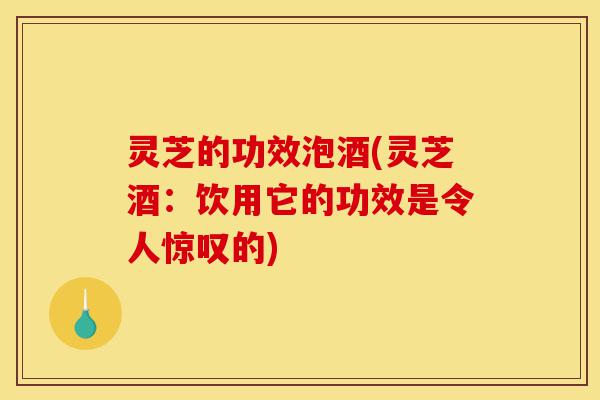 灵芝的功效泡酒(灵芝酒：饮用它的功效是令人惊叹的)-第1张图片-灵芝之家