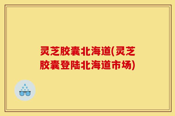 灵芝胶囊北海道(灵芝胶囊登陆北海道市场)-第1张图片-灵芝之家