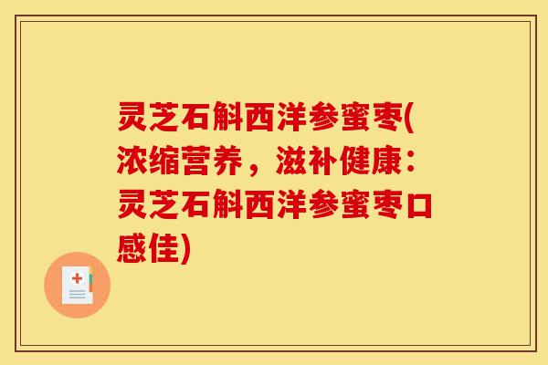 灵芝石斛西洋参蜜枣(浓缩营养，滋补健康：灵芝石斛西洋参蜜枣口感佳)-第1张图片-灵芝之家