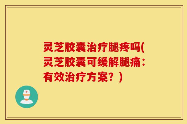 灵芝胶囊治疗腿疼吗(灵芝胶囊可缓解腿痛:有效治疗方案?)-第1张图片-灵芝之家 灵芝胶囊治疗腿疼吗(灵芝胶囊可缓解腿痛:有效治疗方案?)-第1张图片-灵芝之家