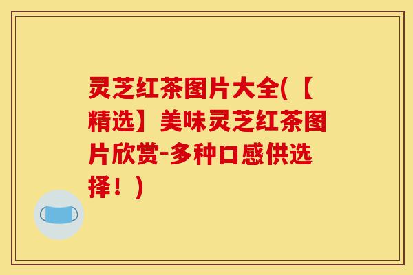 灵芝红茶图片大全(【精选】美味灵芝红茶图片欣赏-多种口感供选择!)-第1张图片-灵芝之家 灵芝红茶图片大全(【精选】美味灵芝红茶图片欣赏-多种口感供选择!)-第1张图片-灵芝之家