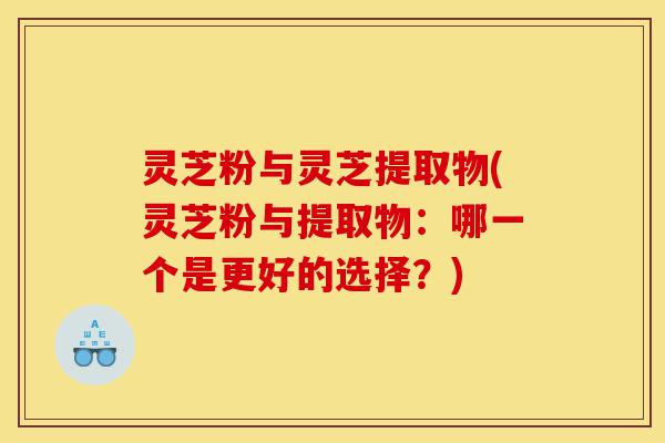 灵芝粉与灵芝提取物(灵芝粉与提取物:哪一个是更好的选择?)-第1张图片-灵芝之家 灵芝粉与灵芝提取物(灵芝粉与提取物:哪一个是更好的选择?)-第1张图片-灵芝之家