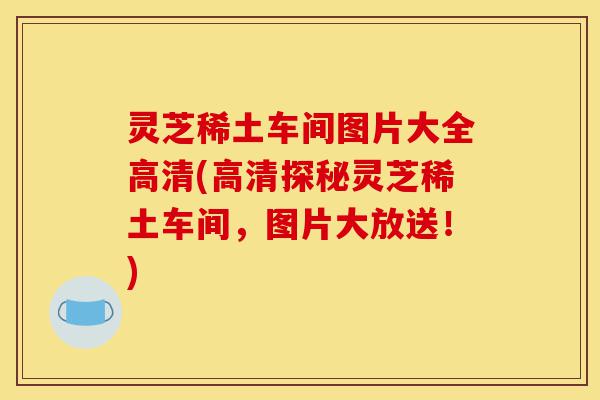 灵芝稀土车间图片大全高清(高清探秘灵芝稀土车间,图片大放送!)-第1张图片-灵芝之家 灵芝稀土车间图片大全高清(高清探秘灵芝稀土车间,图片大放送!)-第1张图片-灵芝之家