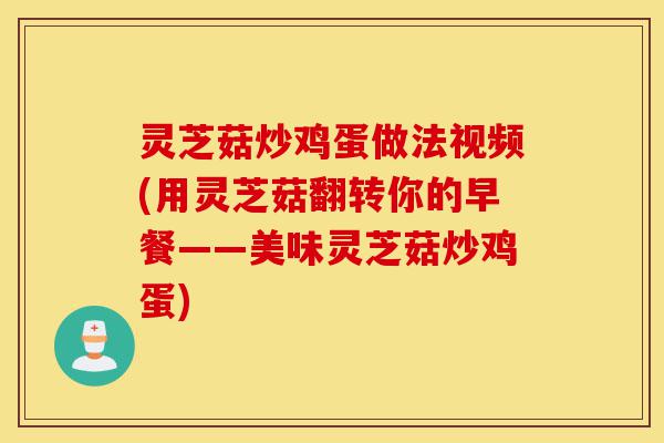 灵芝菇炒鸡蛋做法视频(用灵芝菇翻转你的早餐——美味灵芝菇炒鸡蛋)-第1张图片-灵芝之家 灵芝菇炒鸡蛋做法视频(用灵芝菇翻转你的早餐——美味灵芝菇炒鸡蛋)-第1张图片-灵芝之家