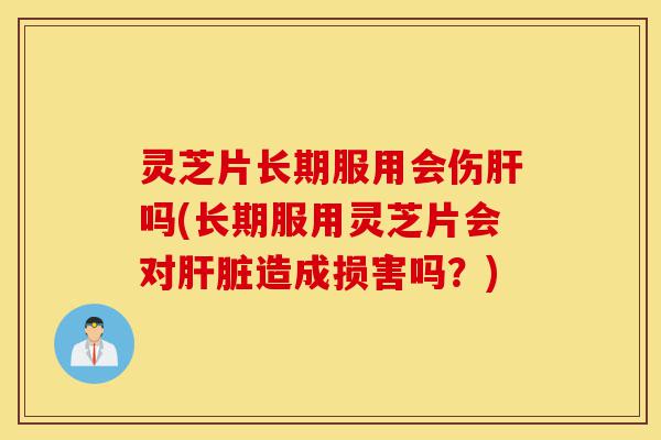 灵芝片长期服用会伤肝吗(长期服用灵芝片会对肝脏造成损害吗?)-第1张图片-灵芝之家 灵芝片长期服用会伤肝吗(长期服用灵芝片会对肝脏造成损害吗?)-第1张图片-灵芝之家