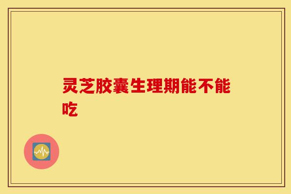 灵芝胶囊生理期能不能吃-第1张图片-灵芝之家 灵芝胶囊生理期能不能吃-第1张图片-灵芝之家