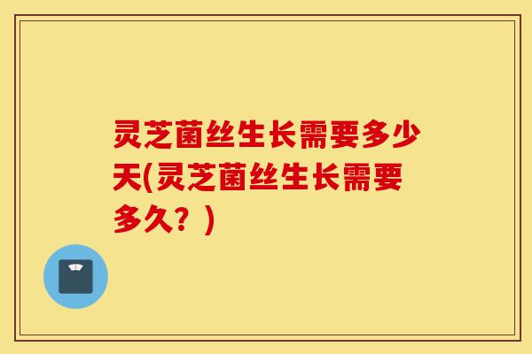 灵芝菌丝生长需要多少天(灵芝菌丝生长需要多久?)-第1张图片-灵芝之家 灵芝菌丝生长需要多少天(灵芝菌丝生长需要多久?)-第1张图片-灵芝之家