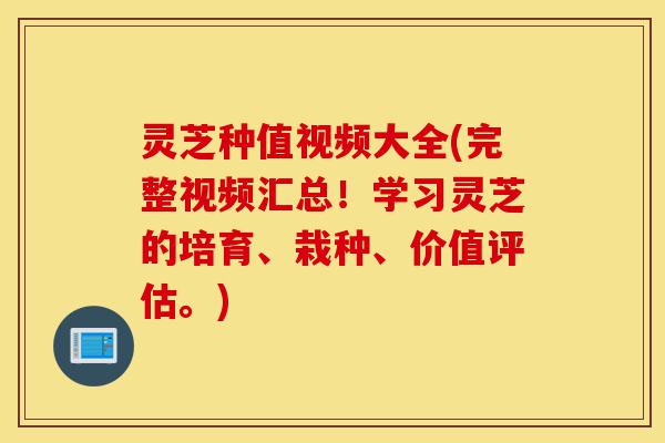 灵芝种值视频大全(完整视频汇总!学习灵芝的培育、栽种、价值评估。)-第1张图片-灵芝之家 灵芝种值视频大全(完整视频汇总!学习灵芝的培育、栽种、价值评估。)-第1张图片-灵芝之家