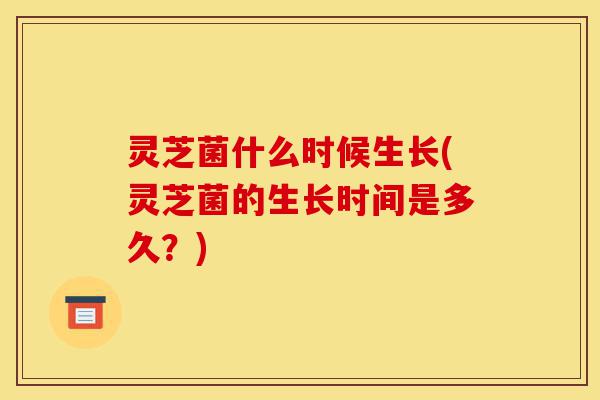 灵芝菌什么时候生长(灵芝菌的生长时间是多久?)-第1张图片-灵芝之家 灵芝菌什么时候生长(灵芝菌的生长时间是多久?)-第1张图片-灵芝之家