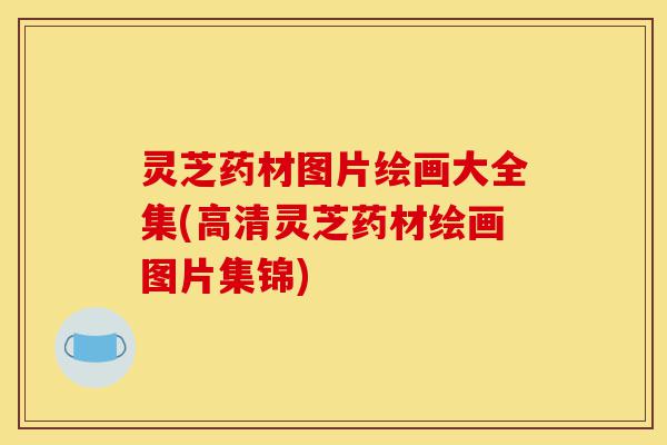 灵芝药材图片绘画大全集(高清灵芝药材绘画图片集锦)-第1张图片-灵芝之家 灵芝药材图片绘画大全集(高清灵芝药材绘画图片集锦)-第1张图片-灵芝之家