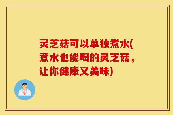 灵芝菇可以单独煮水(煮水也能喝的灵芝菇,让你健康又美味)-第1张图片-灵芝之家 灵芝菇可以单独煮水(煮水也能喝的灵芝菇,让你健康又美味)-第1张图片-灵芝之家