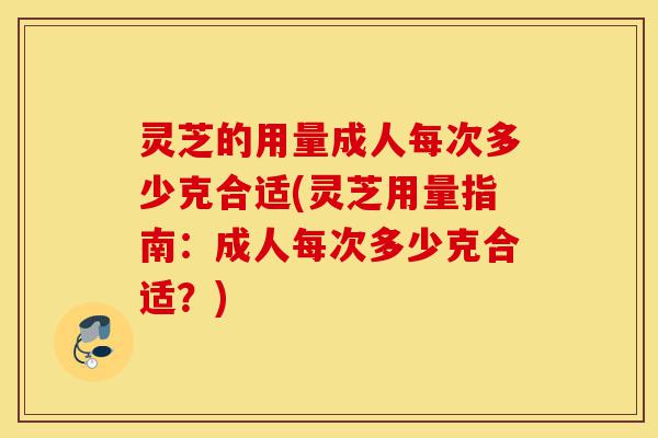 灵芝的用量成人每次多少克合适(灵芝用量指南:成人每次多少克合适?)-第1张图片-灵芝之家 灵芝的用量成人每次多少克合适(灵芝用量指南:成人每次多少克合适?)-第1张图片-灵芝之家