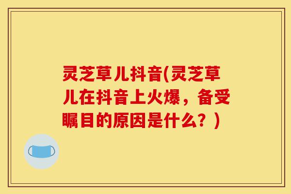 灵芝草儿抖音(灵芝草儿在抖音上火爆,备受瞩目的原因是什么?)-第1张图片-灵芝之家 灵芝草儿抖音(灵芝草儿在抖音上火爆,备受瞩目的原因是什么?)-第1张图片-灵芝之家