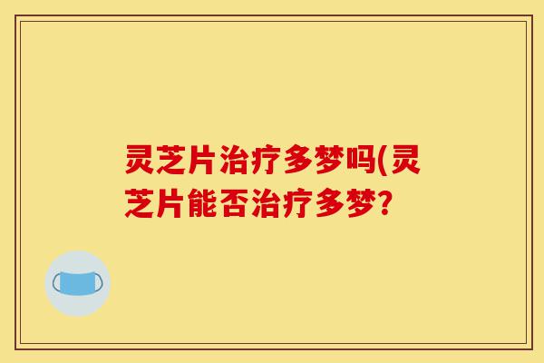灵芝片治疗多梦吗(灵芝片能否治疗多梦?-第1张图片-灵芝之家 灵芝片治疗多梦吗(灵芝片能否治疗多梦?-第1张图片-灵芝之家