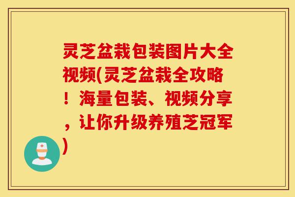 灵芝盆栽包装图片大全视频(灵芝盆栽全攻略!海量包装、视频分享,让你升级养殖芝冠军)-第1张图片-灵芝之家 灵芝盆栽包装图片大全视频(灵芝盆栽全攻略!海量包装、视频分享,让你升级养殖芝冠军)-第1张图片-灵芝之家