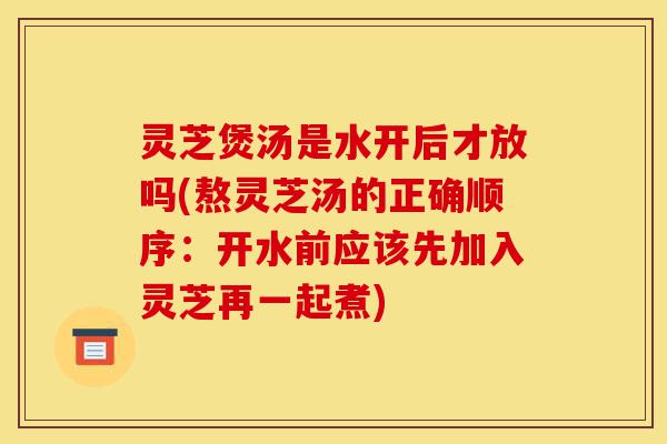 灵芝煲汤是水开后才放吗(熬灵芝汤的正确顺序:开水前应该先加入灵芝再一起煮)-第1张图片-灵芝之家 灵芝煲汤是水开后才放吗(熬灵芝汤的正确顺序:开水前应该先加入灵芝再一起煮)-第1张图片-灵芝之家