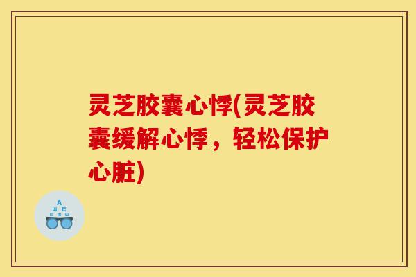 灵芝胶囊心悸(灵芝胶囊缓解心悸,轻松保护心脏)-第1张图片-灵芝之家 灵芝胶囊心悸(灵芝胶囊缓解心悸,轻松保护心脏)-第1张图片-灵芝之家