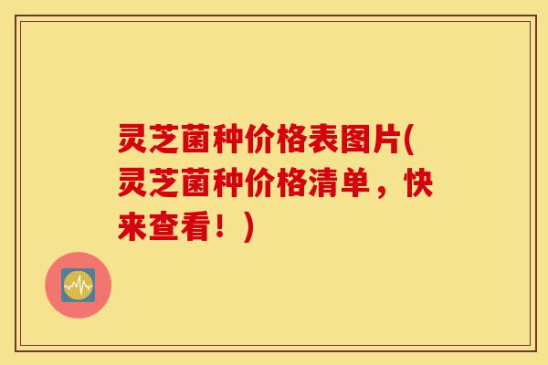 灵芝菌种价格表图片(灵芝菌种价格清单,快来查看!)-第1张图片-灵芝之家 灵芝菌种价格表图片(灵芝菌种价格清单,快来查看!)-第1张图片-灵芝之家