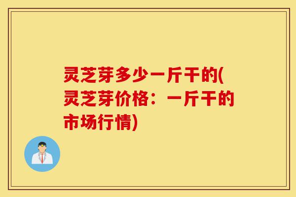 灵芝芽多少一斤干的(灵芝芽价格:一斤干的市场行情)-第1张图片-灵芝之家 灵芝芽多少一斤干的(灵芝芽价格:一斤干的市场行情)-第1张图片-灵芝之家