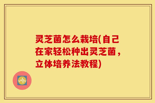 灵芝菌怎么栽培(自己在家轻松种出灵芝菌,立体培养法教程)-第1张图片-灵芝之家 灵芝菌怎么栽培(自己在家轻松种出灵芝菌,立体培养法教程)-第1张图片-灵芝之家