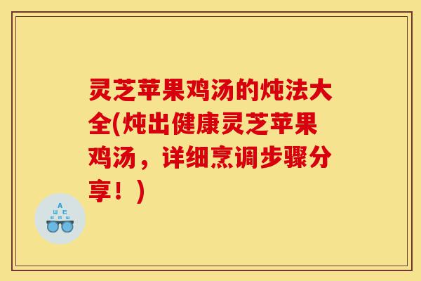 灵芝苹果鸡汤的炖法大全(炖出健康灵芝苹果鸡汤,详细烹调步骤分享!)-第1张图片-灵芝之家 灵芝苹果鸡汤的炖法大全(炖出健康灵芝苹果鸡汤,详细烹调步骤分享!)-第1张图片-灵芝之家