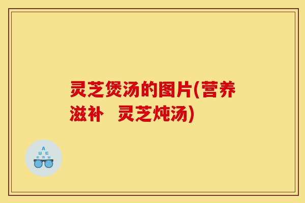 灵芝煲汤的图片(营养滋补 灵芝炖汤)-第1张图片-灵芝之家 灵芝煲汤的图片(营养滋补 灵芝炖汤)-第1张图片-灵芝之家