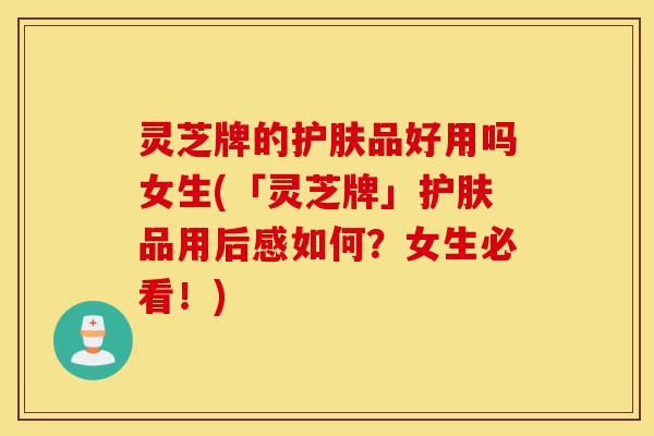 灵芝牌的护肤品好用吗女生(「灵芝牌」护肤品用后感如何?女生必看!)-第1张图片-灵芝之家 灵芝牌的护肤品好用吗女生(「灵芝牌」护肤品用后感如何?女生必看!)-第1张图片-灵芝之家