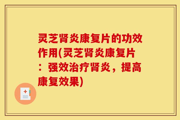 灵芝肾炎康复片的功效作用(灵芝肾炎康复片：强效治疗肾炎，提高康复效果)-第1张图片-灵芝之家