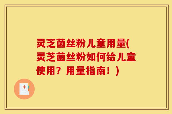 灵芝菌丝粉儿童用量(灵芝菌丝粉如何给儿童使用?用量指南!)-第1张图片-灵芝之家 灵芝菌丝粉儿童用量(灵芝菌丝粉如何给儿童使用?用量指南!)-第1张图片-灵芝之家