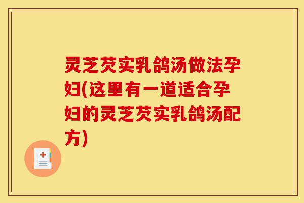 灵芝芡实乳鸽汤做法孕妇(这里有一道适合孕妇的灵芝芡实乳鸽汤配方)-第1张图片-灵芝之家 灵芝芡实乳鸽汤做法孕妇(这里有一道适合孕妇的灵芝芡实乳鸽汤配方)-第1张图片-灵芝之家