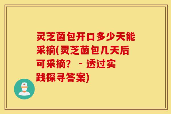 灵芝菌包开口多少天能采摘(灵芝菌包几天后可采摘? - 透过实践探寻答案)-第1张图片-灵芝之家 灵芝菌包开口多少天能采摘(灵芝菌包几天后可采摘? - 透过实践探寻答案)-第1张图片-灵芝之家