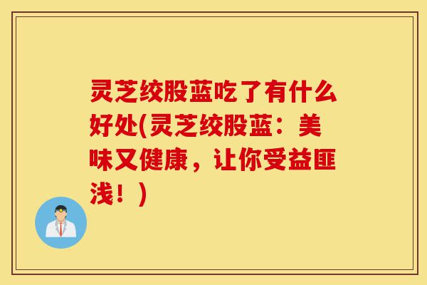 灵芝绞股蓝吃了有什么好处(灵芝绞股蓝:美味又健康,让你受益匪浅!)-第1张图片-灵芝之家 灵芝绞股蓝吃了有什么好处(灵芝绞股蓝:美味又健康,让你受益匪浅!)-第1张图片-灵芝之家