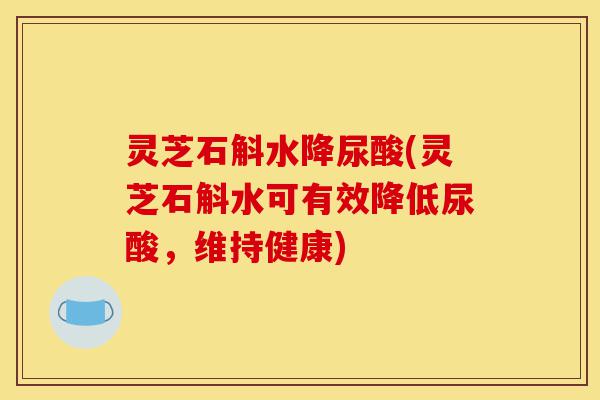 灵芝石斛水降尿酸(灵芝石斛水可有效降低尿酸,维持健康)-第1张图片-灵芝之家 灵芝石斛水降尿酸(灵芝石斛水可有效降低尿酸,维持健康)-第1张图片-灵芝之家