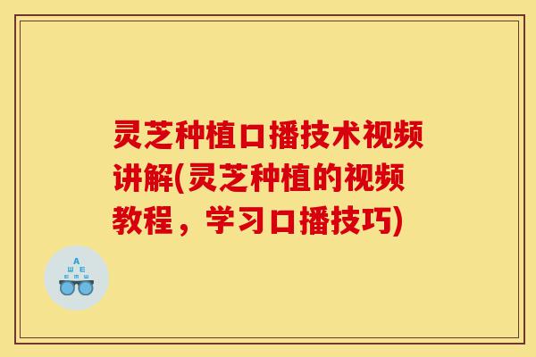 灵芝种植口播技术视频讲解(灵芝种植的视频教程,学习口播技巧)-第1张图片-灵芝之家 灵芝种植口播技术视频讲解(灵芝种植的视频教程,学习口播技巧)-第1张图片-灵芝之家