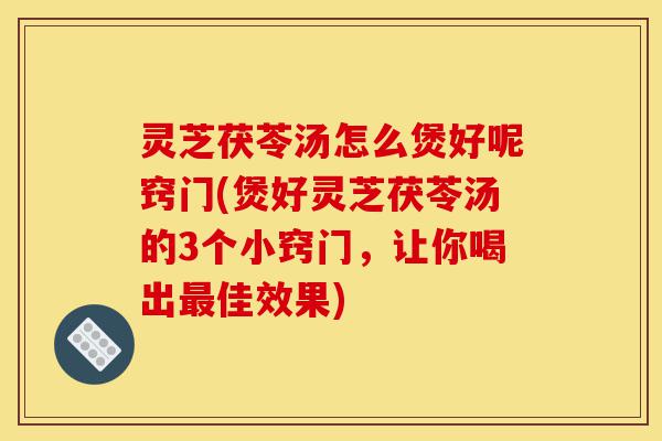 灵芝茯苓汤怎么煲好呢窍门(煲好灵芝茯苓汤的3个小窍门,让你喝出最佳效果)-第1张图片-灵芝之家 灵芝茯苓汤怎么煲好呢窍门(煲好灵芝茯苓汤的3个小窍门,让你喝出最佳效果)-第1张图片-灵芝之家