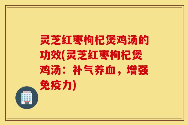灵芝红枣枸杞煲鸡汤的功效(灵芝红枣枸杞煲鸡汤:补气养血,增强免疫力)-第1张图片-灵芝之家 灵芝红枣枸杞煲鸡汤的功效(灵芝红枣枸杞煲鸡汤:补气养血,增强免疫力)-第1张图片-灵芝之家