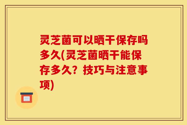 灵芝菌可以晒干保存吗多久(灵芝菌晒干能保存多久?技巧与注意事项)-第1张图片-灵芝之家 灵芝菌可以晒干保存吗多久(灵芝菌晒干能保存多久?技巧与注意事项)-第1张图片-灵芝之家