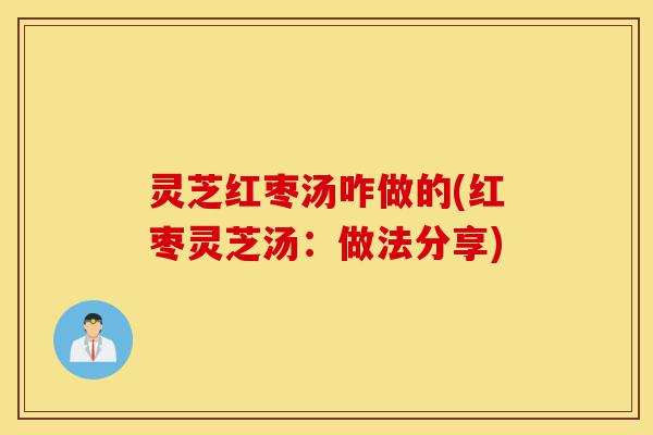灵芝红枣汤咋做的(红枣灵芝汤:做法分享)-第1张图片-灵芝之家 灵芝红枣汤咋做的(红枣灵芝汤:做法分享)-第1张图片-灵芝之家