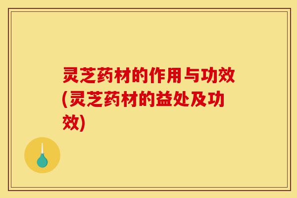 灵芝药材的作用与功效(灵芝药材的益处及功效)-第1张图片-灵芝之家 灵芝药材的作用与功效(灵芝药材的益处及功效)-第1张图片-灵芝之家