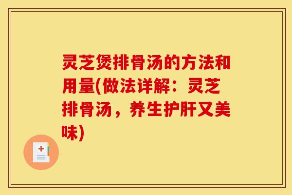 灵芝煲排骨汤的方法和用量(做法详解:灵芝排骨汤,养生护肝又美味)-第1张图片-灵芝之家 灵芝煲排骨汤的方法和用量(做法详解:灵芝排骨汤,养生护肝又美味)-第1张图片-灵芝之家