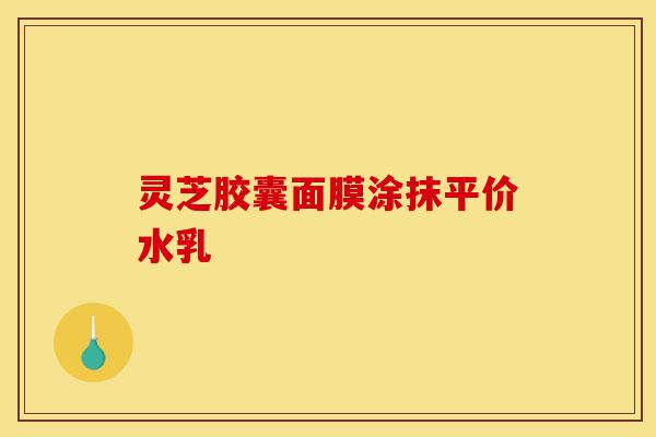 灵芝胶囊面膜涂抹平价水乳-第1张图片-灵芝之家 灵芝胶囊面膜涂抹平价水乳-第1张图片-灵芝之家