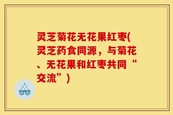 灵芝菊花无花果红枣(灵芝药食同源,与菊花、无花果和红枣共同“交流”)-第1张图片-灵芝之家 灵芝菊花无花果红枣(灵芝药食同源,与菊花、无花果和红枣共同“交流”)-第1张图片-灵芝之家