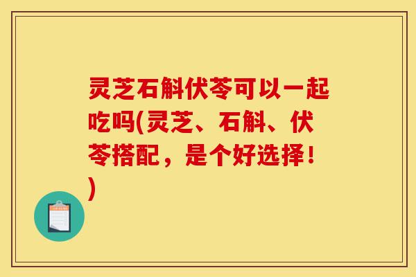灵芝石斛伏苓可以一起吃吗(灵芝、石斛、伏苓搭配，是个好选择！)-第1张图片-灵芝之家