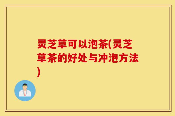灵芝草可以泡茶(灵芝草茶的好处与冲泡方法)-第1张图片-灵芝之家 灵芝草可以泡茶(灵芝草茶的好处与冲泡方法)-第1张图片-灵芝之家
