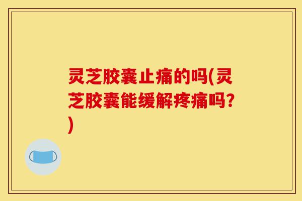 灵芝胶囊止痛的吗(灵芝胶囊能缓解疼痛吗?)-第1张图片-灵芝之家 灵芝胶囊止痛的吗(灵芝胶囊能缓解疼痛吗?)-第1张图片-灵芝之家