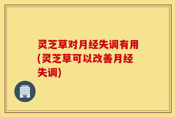 灵芝草对月经失调有用(灵芝草可以改善月经失调)-第1张图片-灵芝之家 灵芝草对月经失调有用(灵芝草可以改善月经失调)-第1张图片-灵芝之家