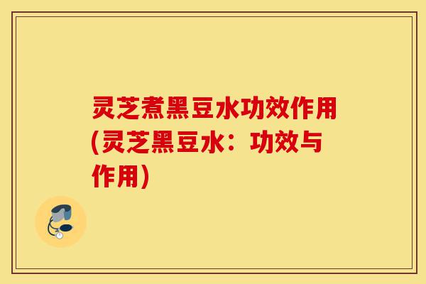 灵芝煮黑豆水功效作用(灵芝黑豆水:功效与作用)-第1张图片-灵芝之家 灵芝煮黑豆水功效作用(灵芝黑豆水:功效与作用)-第1张图片-灵芝之家