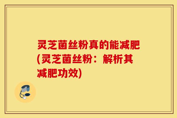 灵芝菌丝粉真的能减肥(灵芝菌丝粉:解析其减肥功效)-第1张图片-灵芝之家 灵芝菌丝粉真的能减肥(灵芝菌丝粉:解析其减肥功效)-第1张图片-灵芝之家