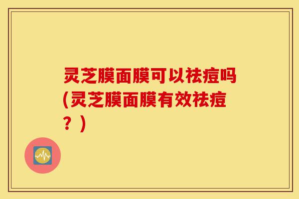 灵芝膜面膜可以祛痘吗(灵芝膜面膜有效祛痘?)-第1张图片-灵芝之家 灵芝膜面膜可以祛痘吗(灵芝膜面膜有效祛痘?)-第1张图片-灵芝之家