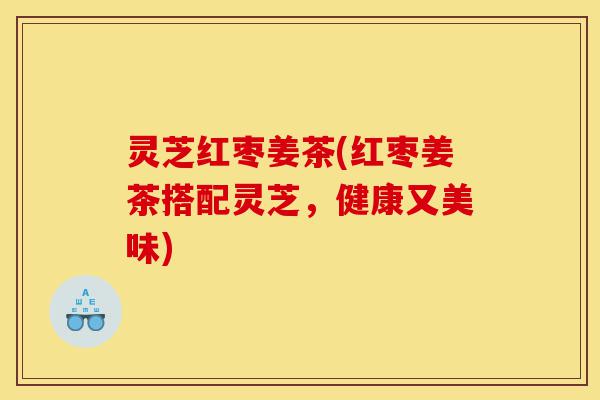 灵芝红枣姜茶(红枣姜茶搭配灵芝,健康又美味)-第1张图片-灵芝之家 灵芝红枣姜茶(红枣姜茶搭配灵芝,健康又美味)-第1张图片-灵芝之家